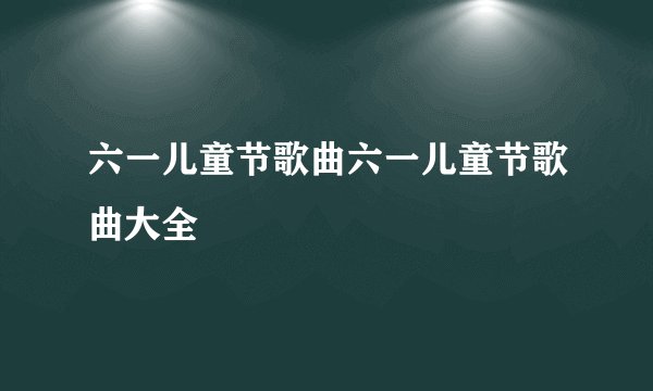 六一儿童节歌曲六一儿童节歌曲大全