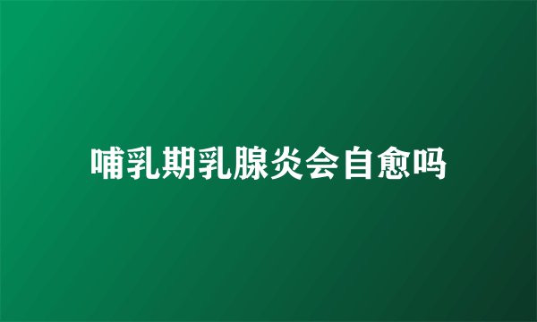 哺乳期乳腺炎会自愈吗