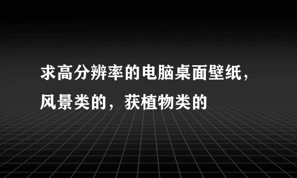 求高分辨率的电脑桌面壁纸，风景类的，获植物类的