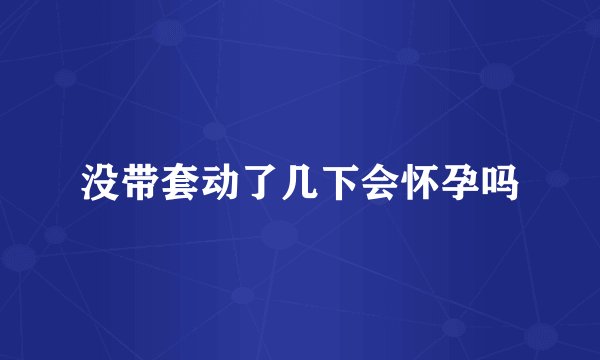 没带套动了几下会怀孕吗