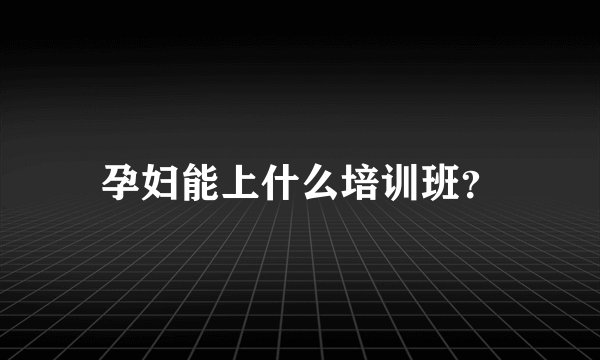 孕妇能上什么培训班？