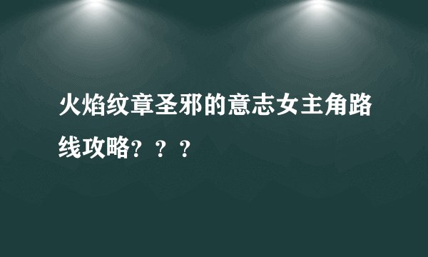 火焰纹章圣邪的意志女主角路线攻略？？？