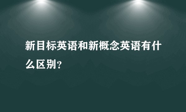 新目标英语和新概念英语有什么区别？
