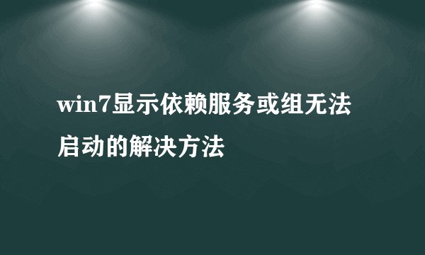 win7显示依赖服务或组无法启动的解决方法