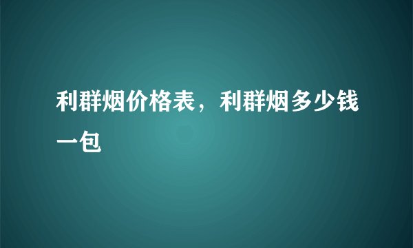 利群烟价格表，利群烟多少钱一包