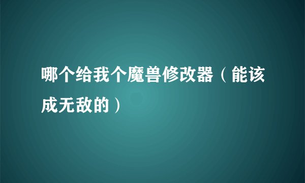 哪个给我个魔兽修改器（能该成无敌的）