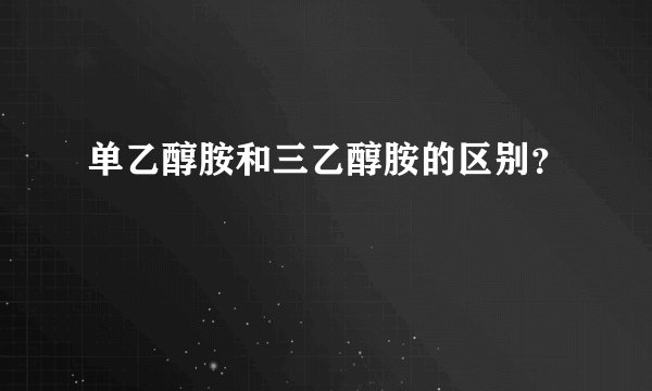 单乙醇胺和三乙醇胺的区别？