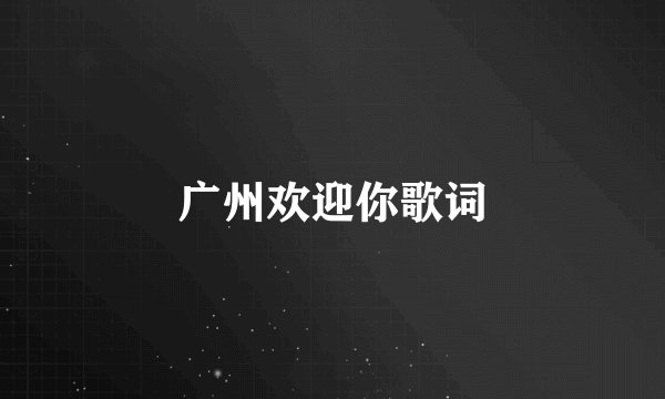 广州欢迎你歌词