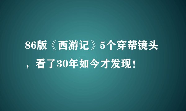 86版《西游记》5个穿帮镜头，看了30年如今才发现！