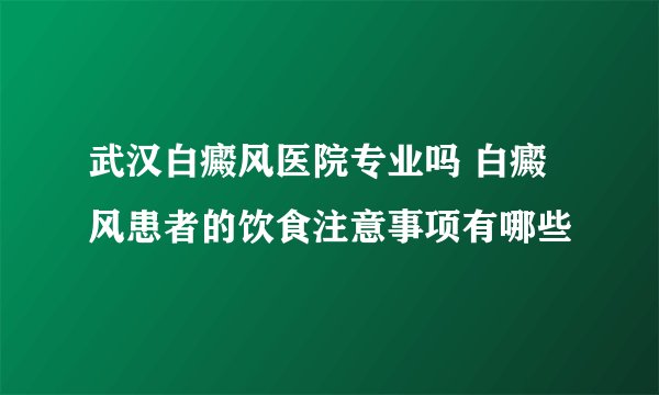 武汉白癜风医院专业吗 白癜风患者的饮食注意事项有哪些