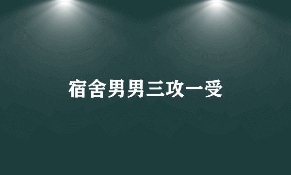 宿舍男男三攻一受