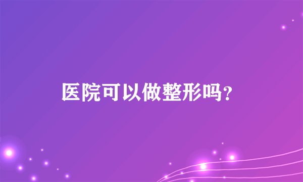 医院可以做整形吗?
