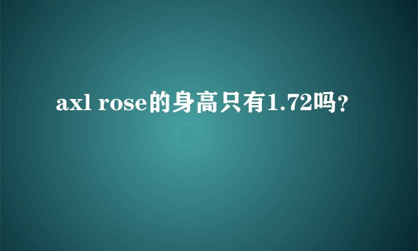 axl rose的身高只有1.72吗？