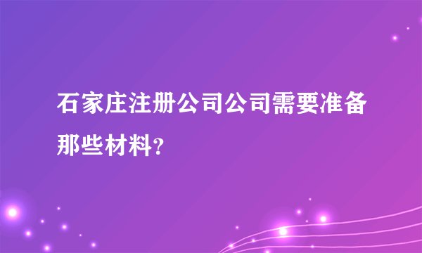 石家庄注册公司公司需要准备那些材料？