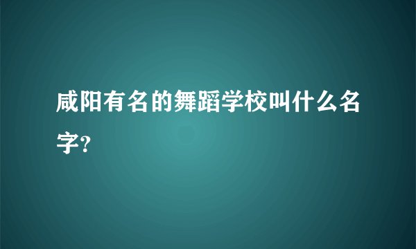 咸阳有名的舞蹈学校叫什么名字？