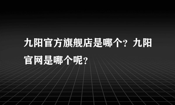 九阳官方旗舰店是哪个？九阳官网是哪个呢？