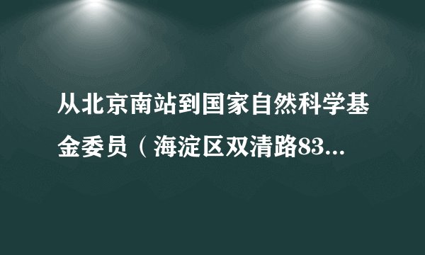 从北京南站到国家自然科学基金委员（海淀区双清路83号）会怎么走