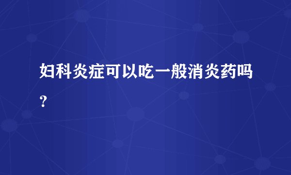 妇科炎症可以吃一般消炎药吗？