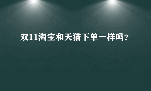 双11淘宝和天猫下单一样吗？