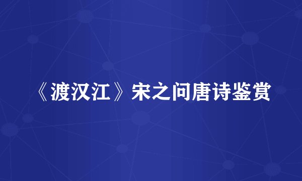 《渡汉江》宋之问唐诗鉴赏