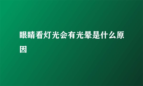 眼睛看灯光会有光晕是什么原因