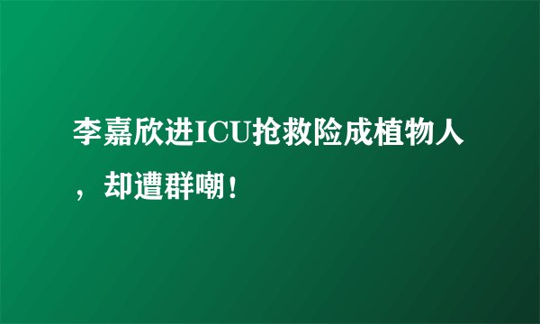 李嘉欣进ICU抢救险成植物人,却遭群嘲!