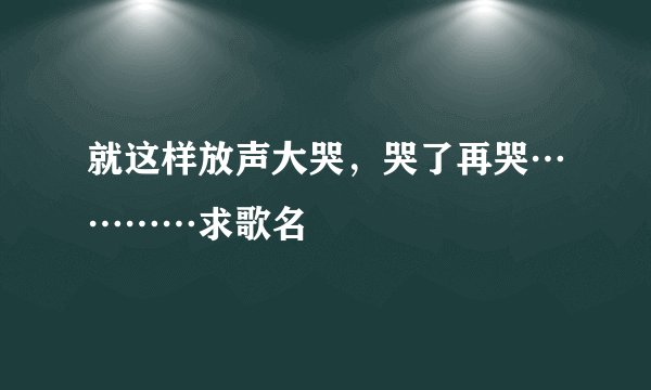 就这样放声大哭，哭了再哭…………求歌名