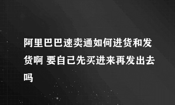 阿里巴巴速卖通如何进货和发货啊 要自己先买进来再发出去吗