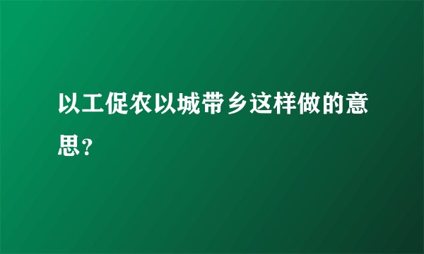 以工促农以城带乡这样做的意思？