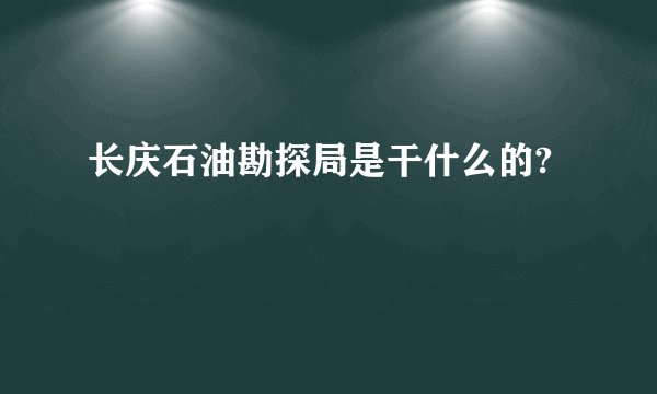 长庆石油勘探局是干什么的?