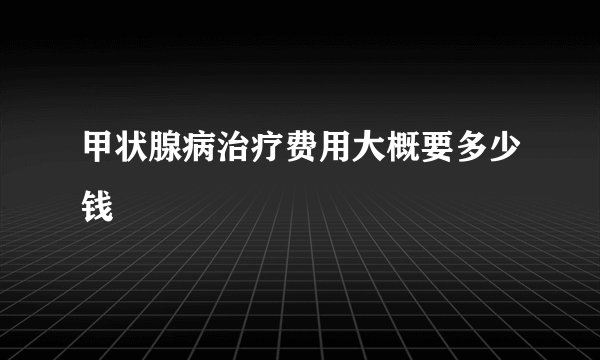 甲状腺病治疗费用大概要多少钱