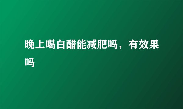 晚上喝白醋能减肥吗，有效果吗