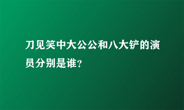 刀见笑中大公公和八大铲的演员分别是谁？