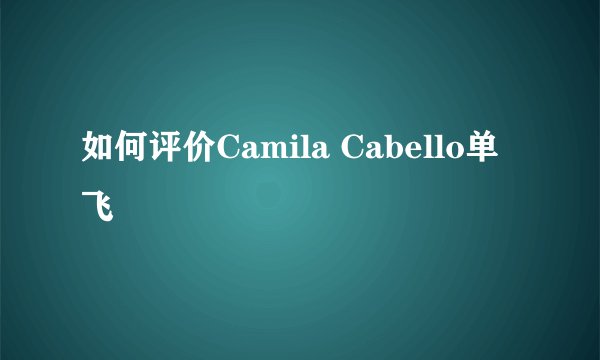 如何评价Camila Cabello单飞
