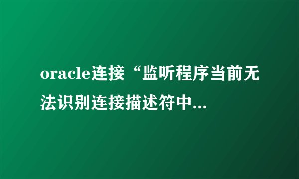 oracle连接“监听程序当前无法识别连接描述符中请求的服务’怎么解决