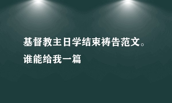 基督教主日学结束祷告范文。谁能给我一篇