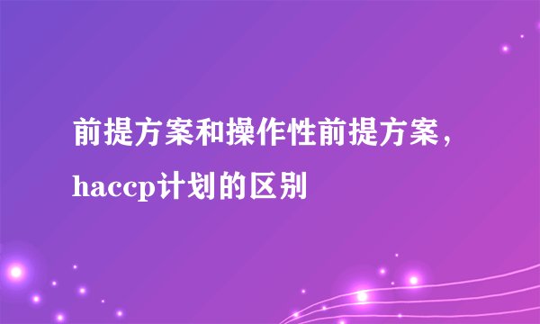 前提方案和操作性前提方案，haccp计划的区别