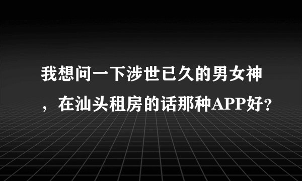我想问一下涉世已久的男女神，在汕头租房的话那种APP好？