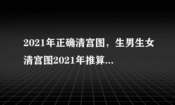 2021年正确清宫图，生男生女清宫图2021年推算表怎么算