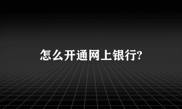 怎么开通网上银行?