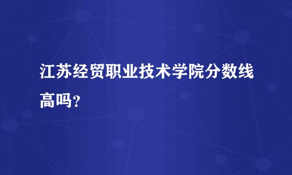 江苏经贸职业技术学院分数线高吗？