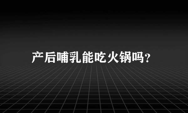 产后哺乳能吃火锅吗？