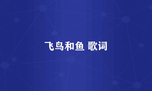 飞鸟和鱼 歌词