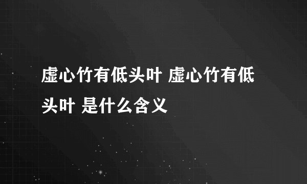 虚心竹有低头叶 虚心竹有低头叶 是什么含义