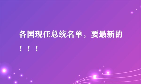 各国现任总统名单。要最新的!!!