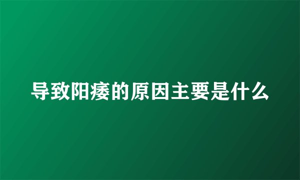 导致阳痿的原因主要是什么