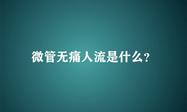微管无痛人流是什么？