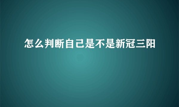 怎么判断自己是不是新冠三阳