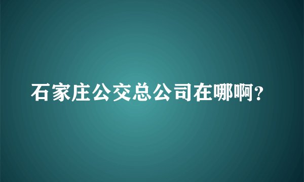 石家庄公交总公司在哪啊？