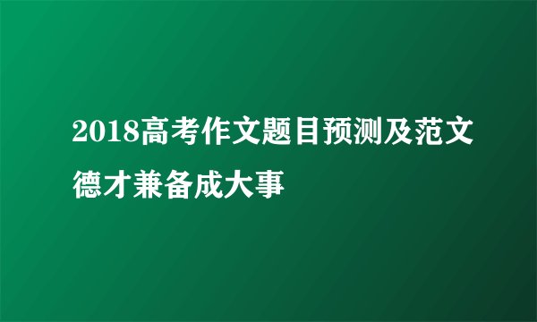 2018高考作文题目预测及范文德才兼备成大事